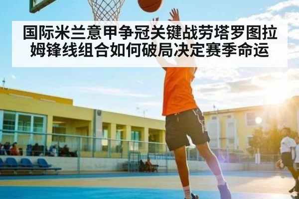 国际米兰意甲争冠关键战劳塔罗图拉姆锋线组合如何破局决定赛季命运